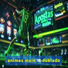 animes mais 18 dublado